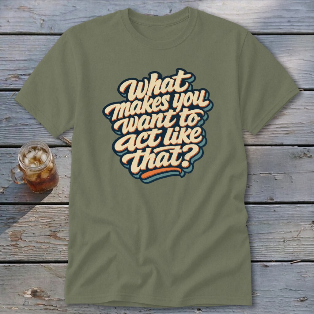 Olive green t-shirt with "What makes you want to act like that?" text design.