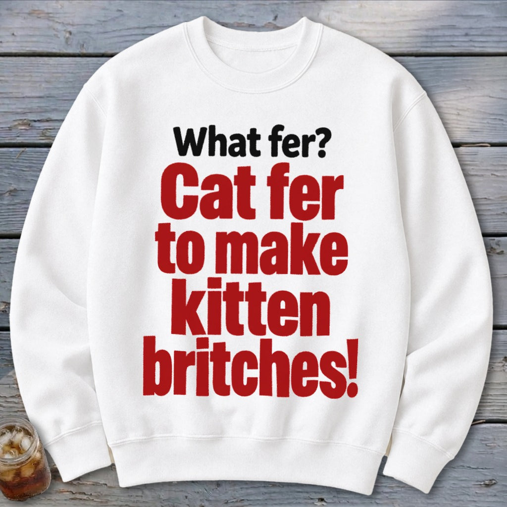White sweatshirt with red text: "What fer? Cat fer to make kitten britches!"