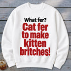 White sweatshirt with red text: "What fer? Cat fer to make kitten britches!"