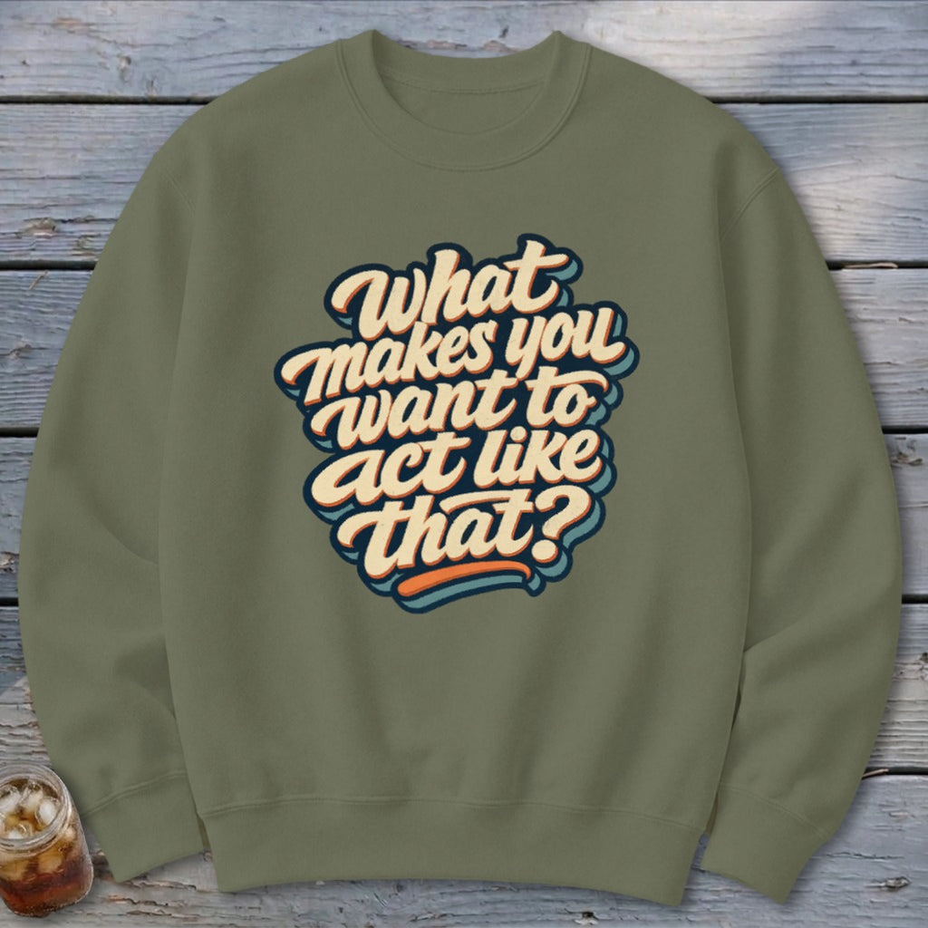 Olive green sweatshirt with "What makes you want to act like that?" text graphic.