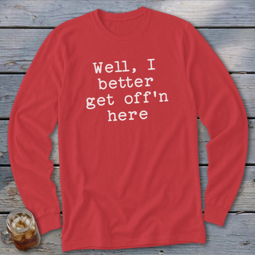 Red long sleeve shirt with white text "Well, I better get off'n here."
