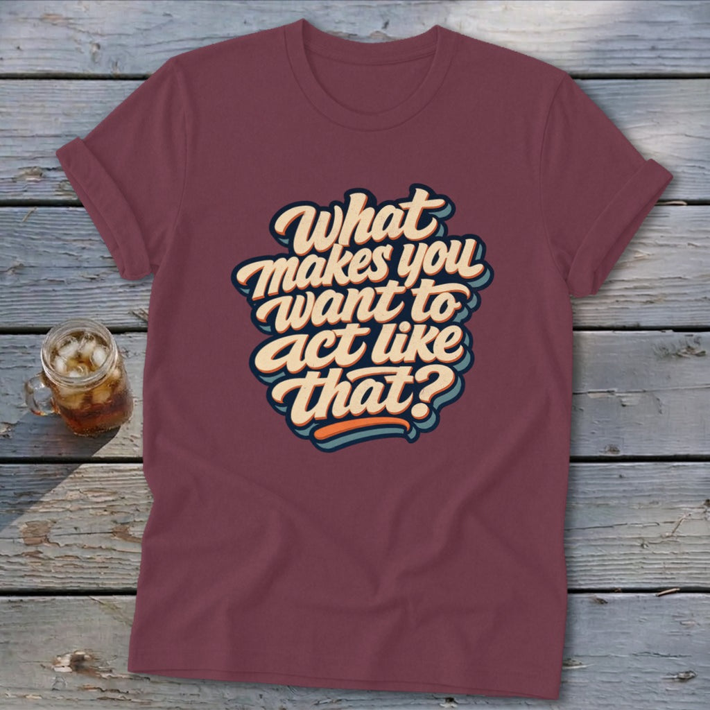 Burgundy t-shirt with retro text: "What makes you want to act like that?"