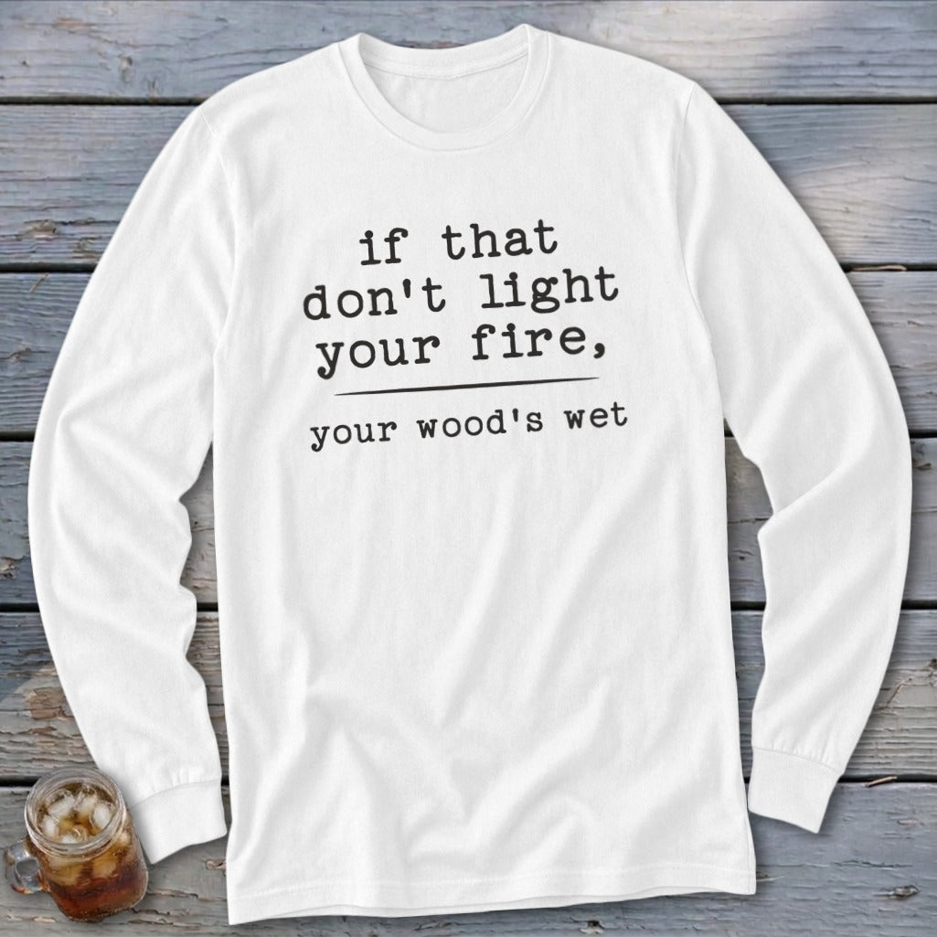 White long sleeve shirt with black text: "if that don't light your fire, your wood's wet".